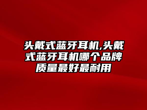 頭戴式藍(lán)牙耳機(jī),頭戴式藍(lán)牙耳機(jī)哪個(gè)品牌質(zhì)量最好最耐用