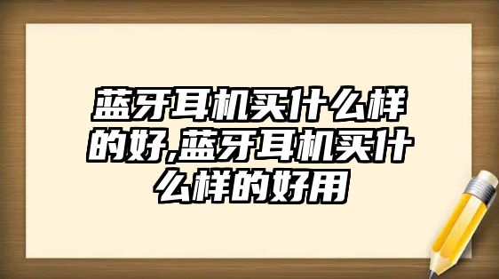 藍(lán)牙耳機(jī)買什么樣的好,藍(lán)牙耳機(jī)買什么樣的好用