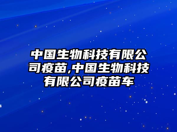 中國(guó)生物科技有限公司疫苗,中國(guó)生物科技有限公司疫苗車