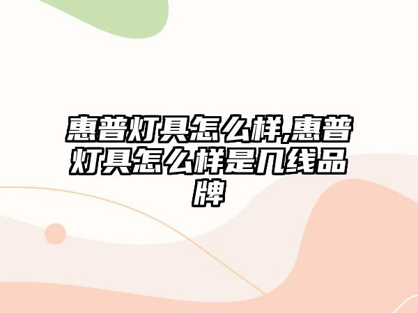 惠普燈具怎么樣,惠普燈具怎么樣是幾線品牌