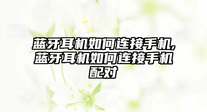 藍(lán)牙耳機如何連接手機,藍(lán)牙耳機如何連接手機配對