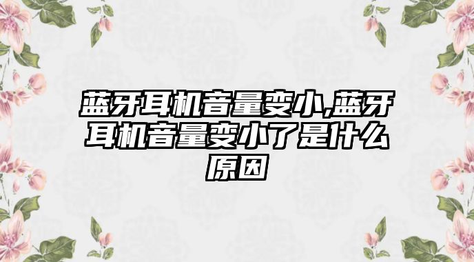 藍(lán)牙耳機(jī)音量變小,藍(lán)牙耳機(jī)音量變小了是什么原因