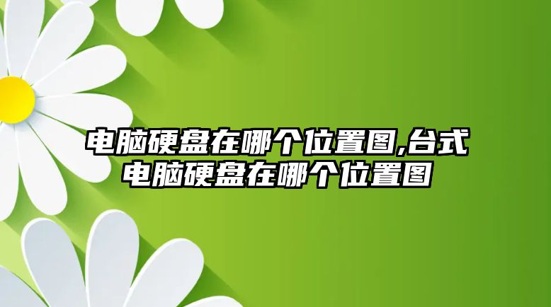 電腦硬盤在哪個(gè)位置圖,臺式電腦硬盤在哪個(gè)位置圖