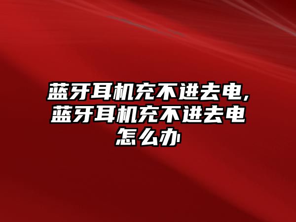 藍牙耳機充不進去電,藍牙耳機充不進去電怎么辦