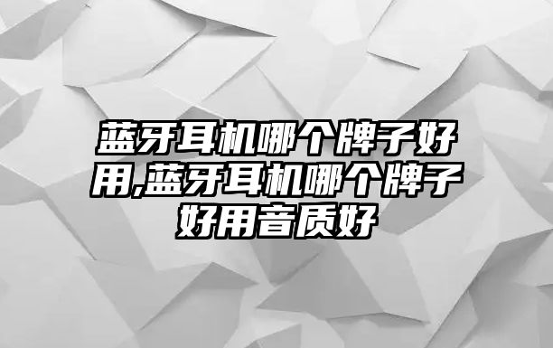 藍(lán)牙耳機哪個牌子好用,藍(lán)牙耳機哪個牌子好用音質(zhì)好