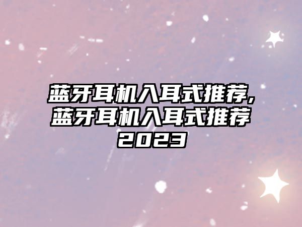 藍(lán)牙耳機(jī)入耳式推薦,藍(lán)牙耳機(jī)入耳式推薦2023