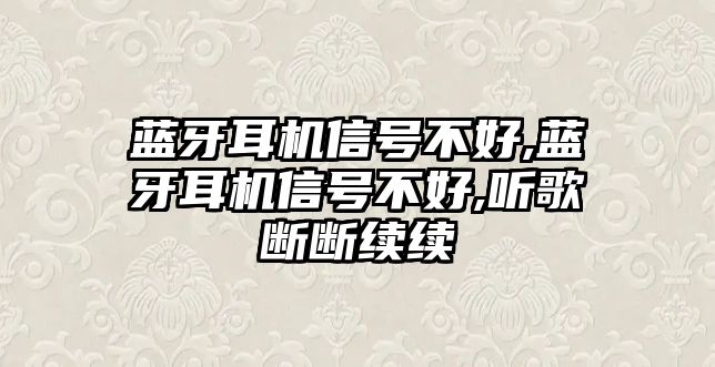 藍牙耳機信號不好,藍牙耳機信號不好,聽歌斷斷續(xù)續(xù)