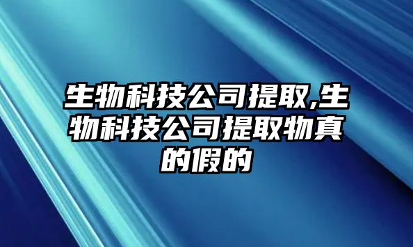 生物科技公司提取,生物科技公司提取物真的假的