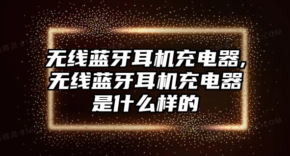 無線藍牙耳機充電器,無線藍牙耳機充電器是什么樣的