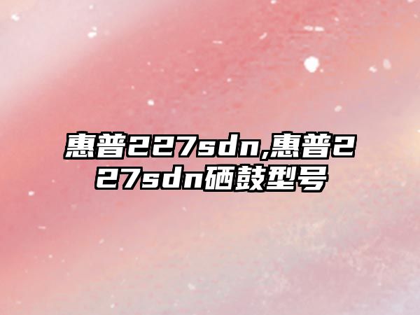 惠普227sdn,惠普227sdn硒鼓型號(hào)