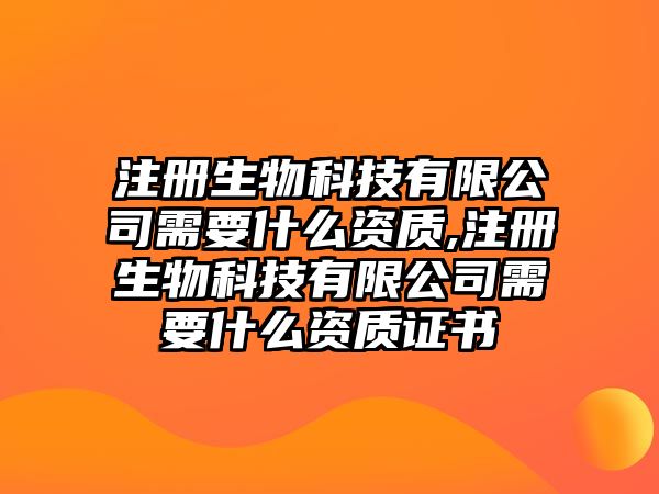 注冊生物科技有限公司需要什么資質,注冊生物科技有限公司需要什么資質證書