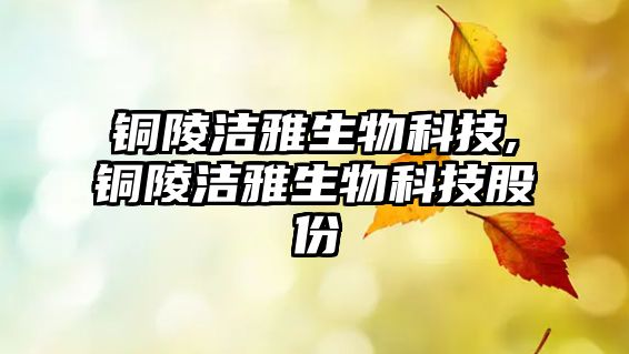 銅陵潔雅生物科技,銅陵潔雅生物科技股份