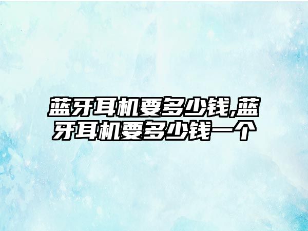 藍(lán)牙耳機(jī)要多少錢,藍(lán)牙耳機(jī)要多少錢一個(gè)