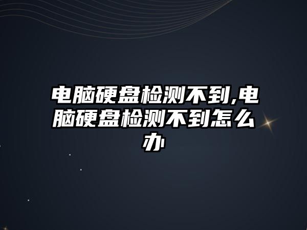 電腦硬盤檢測(cè)不到,電腦硬盤檢測(cè)不到怎么辦