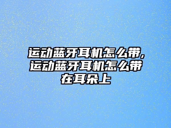 運動藍(lán)牙耳機(jī)怎么帶,運動藍(lán)牙耳機(jī)怎么帶在耳朵上