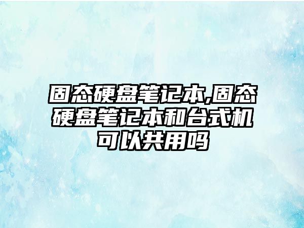 固態(tài)硬盤筆記本,固態(tài)硬盤筆記本和臺(tái)式機(jī)可以共用嗎