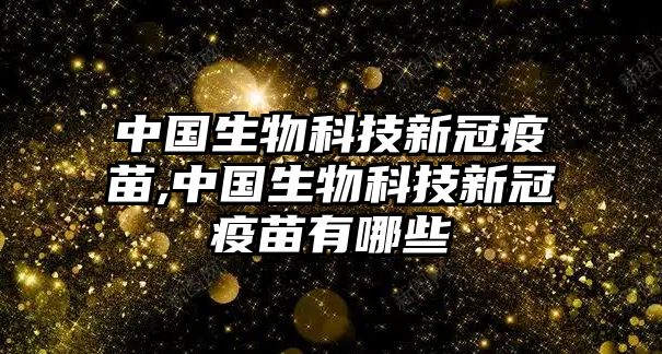 中國(guó)生物科技新冠疫苗,中國(guó)生物科技新冠疫苗有哪些