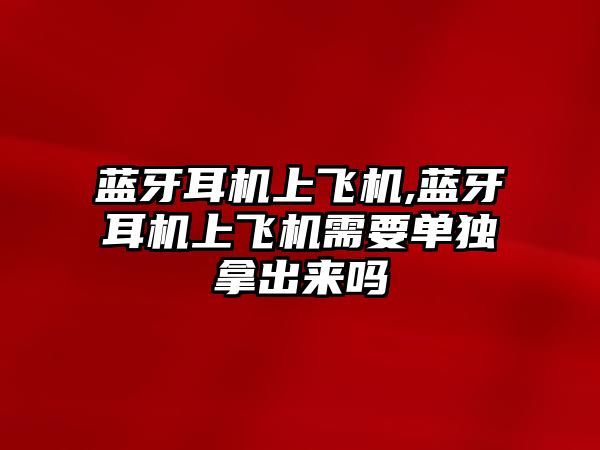 藍(lán)牙耳機上飛機,藍(lán)牙耳機上飛機需要單獨拿出來嗎