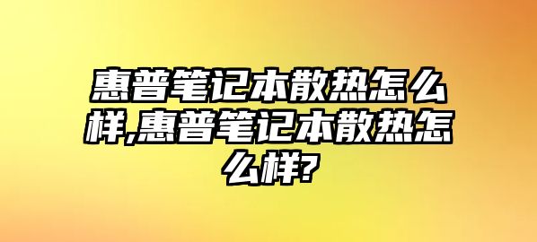 惠普筆記本散熱怎么樣,惠普筆記本散熱怎么樣?