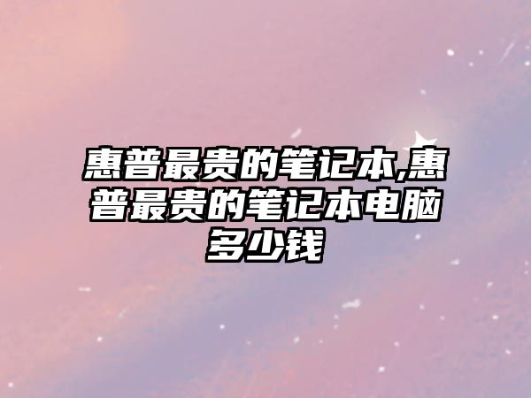 惠普最貴的筆記本,惠普最貴的筆記本電腦多少錢(qián)