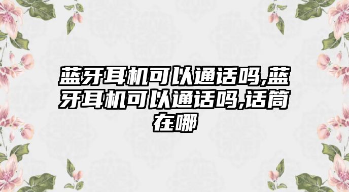 藍(lán)牙耳機(jī)可以通話嗎,藍(lán)牙耳機(jī)可以通話嗎,話筒在哪