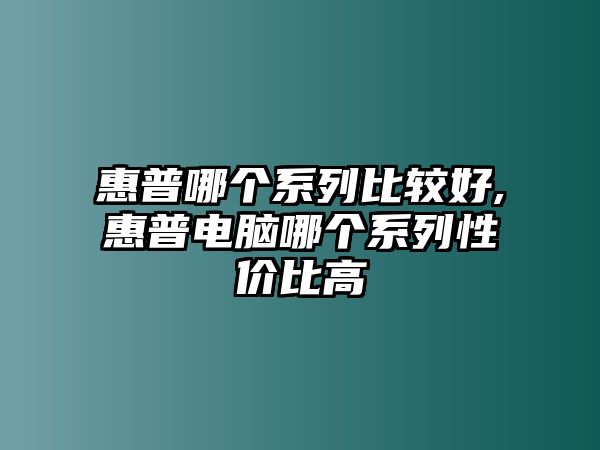 惠普哪個(gè)系列比較好,惠普電腦哪個(gè)系列性價(jià)比高