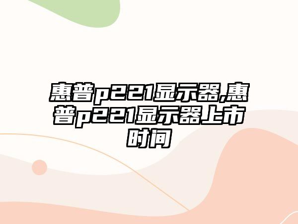 惠普p221顯示器,惠普p221顯示器上市時(shí)間