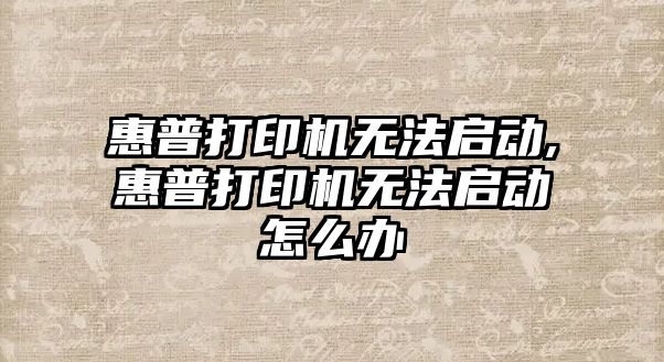 惠普打印機無法啟動,惠普打印機無法啟動怎么辦