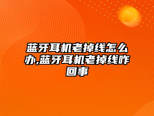 藍牙耳機老掉線怎么辦,藍牙耳機老掉線咋回事