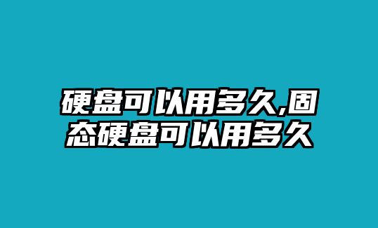 硬盤可以用多久,固態(tài)硬盤可以用多久