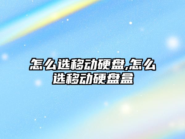 怎么選移動硬盤,怎么選移動硬盤盒