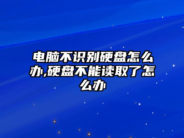 電腦不識(shí)別硬盤怎么辦,硬盤不能讀取了怎么辦