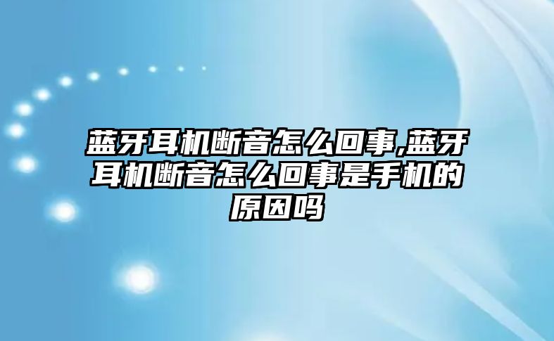 藍(lán)牙耳機(jī)斷音怎么回事,藍(lán)牙耳機(jī)斷音怎么回事是手機(jī)的原因嗎