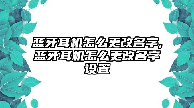 藍(lán)牙耳機(jī)怎么更改名字,藍(lán)牙耳機(jī)怎么更改名字設(shè)置