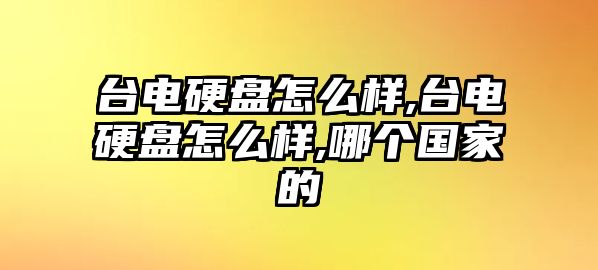 臺(tái)電硬盤怎么樣,臺(tái)電硬盤怎么樣,哪個(gè)國家的