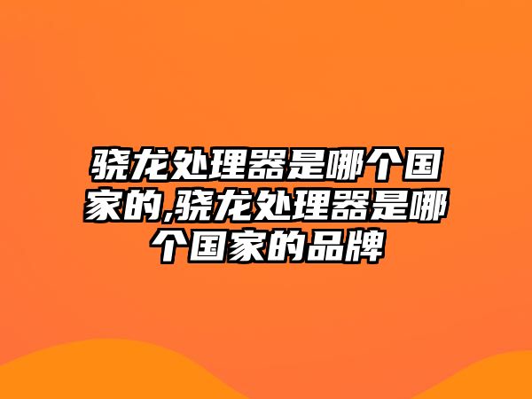 驍龍?zhí)幚砥魇悄膫€國家的,驍龍?zhí)幚砥魇悄膫€國家的品牌