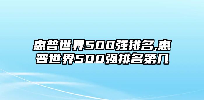 惠普世界500強(qiáng)排名,惠普世界500強(qiáng)排名第幾