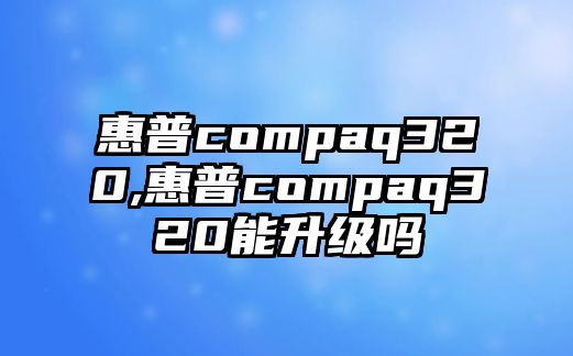 惠普compaq320,惠普compaq320能升級(jí)嗎