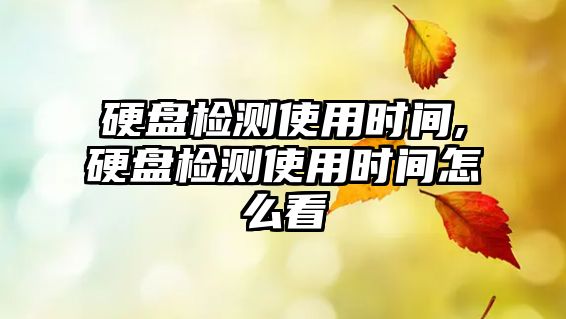 硬盤檢測使用時(shí)間,硬盤檢測使用時(shí)間怎么看