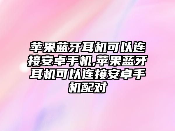 蘋果藍(lán)牙耳機可以連接安卓手機,蘋果藍(lán)牙耳機可以連接安卓手機配對