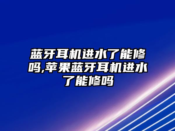 藍牙耳機進水了能修嗎,蘋果藍牙耳機進水了能修嗎