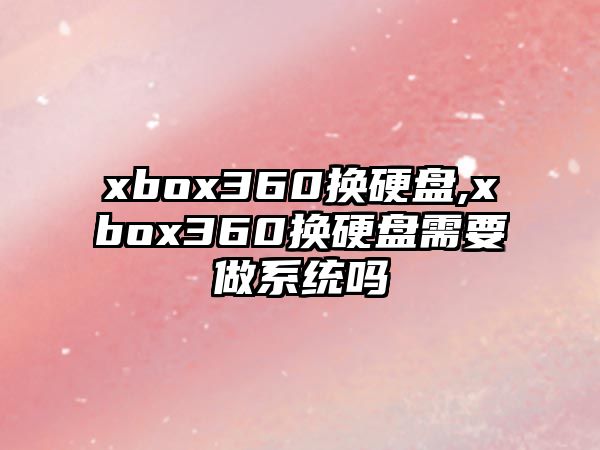 xbox360換硬盤,xbox360換硬盤需要做系統(tǒng)嗎