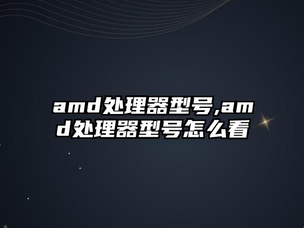 amd處理器型號(hào),amd處理器型號(hào)怎么看