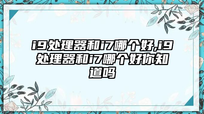 i9處理器和i7哪個(gè)好,i9處理器和i7哪個(gè)好你知道嗎